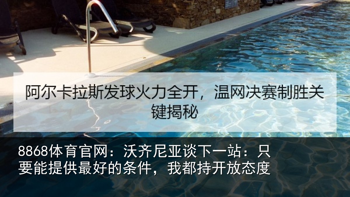 8868体育官网:沃齐尼亚谈下一站:只要能提供最好的条件,我都持开放态度