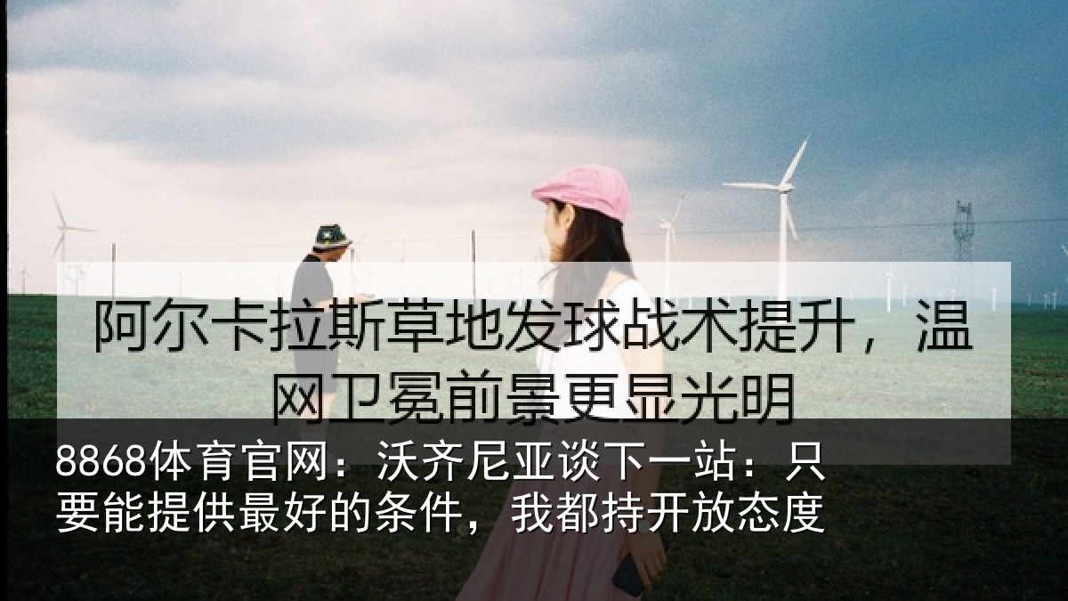 8868体育官网：沃齐尼亚谈下一站：只要能提供最好的条件，我都持开放态度