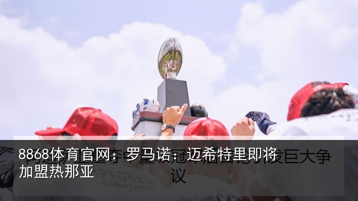 8868体育官网：罗马诺：迈希特里即将加盟热那亚