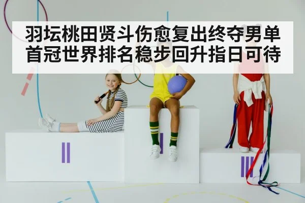 羽坛桃田贤斗伤愈复出终夺男单首冠世界排名稳步回升指日可待