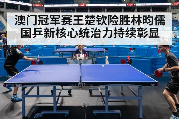 澳门冠军赛王楚钦险胜林昀儒 国乒新核心统治力持续彰显