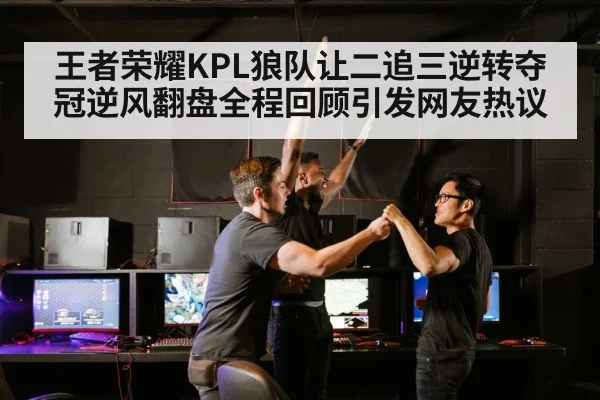 王者荣耀KPL狼队让二追三逆转夺冠逆风翻盘全程回顾引发网友热议