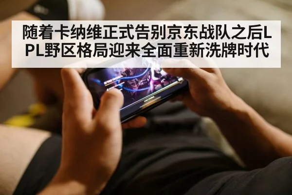 随着卡纳维正式告别京东战队之后LPL野区格局迎来全面重新洗牌时代