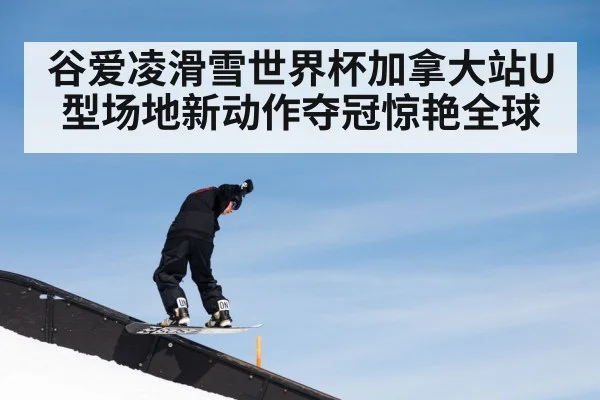 谷爱凌滑雪世界杯加拿大站U型场地新动作夺冠惊艳全球