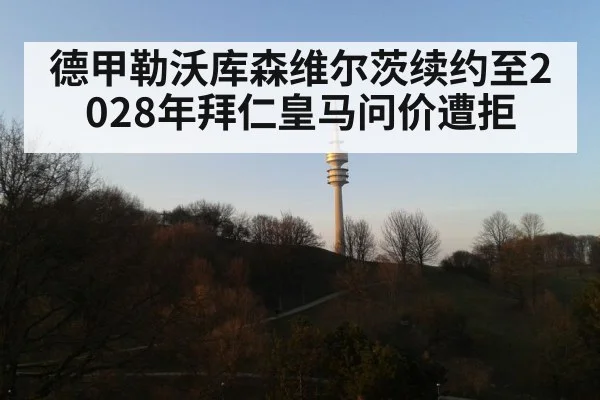 德甲勒沃库森维尔茨续约至2028年拜仁皇马问价遭拒