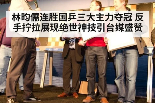 林昀儒连胜国乒三大主力夺冠 反手拧拉展现绝世神技引台媒盛赞